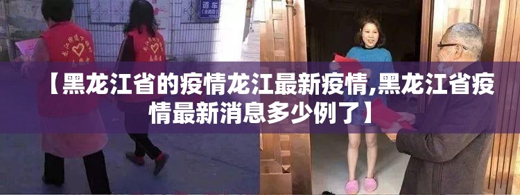 【黑龙江省的疫情龙江最新疫情,黑龙江省疫情最新消息多少例了】