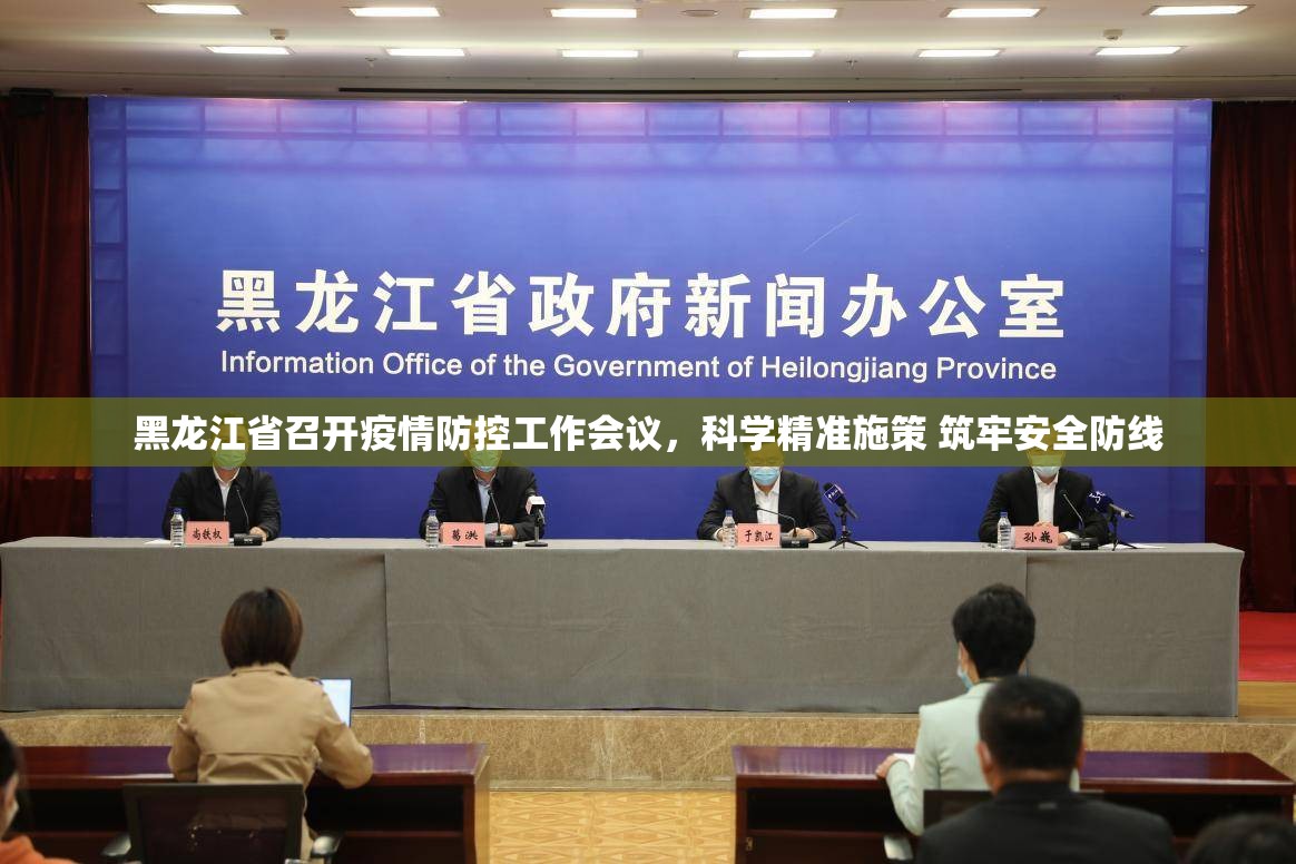 黑龙江省召开疫情防控工作会议，科学精准施策 筑牢安全防线
