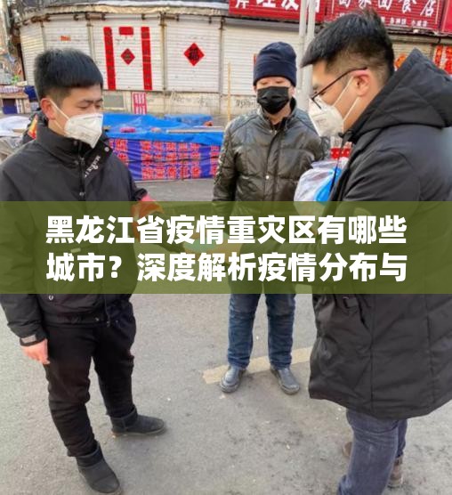 黑龙江省疫情重灾区有哪些城市？深度解析疫情分布与防控措施