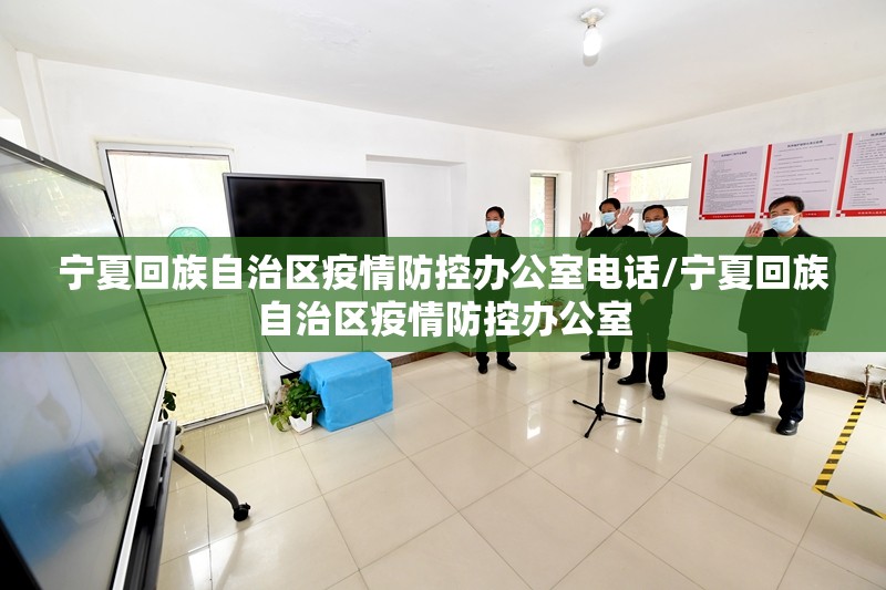 宁夏回族自治区疫情防控办公室电话/宁夏回族自治区疫情防控办公室