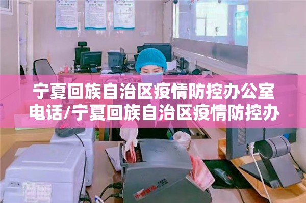 宁夏回族自治区疫情防控办公室电话/宁夏回族自治区疫情防控办公室