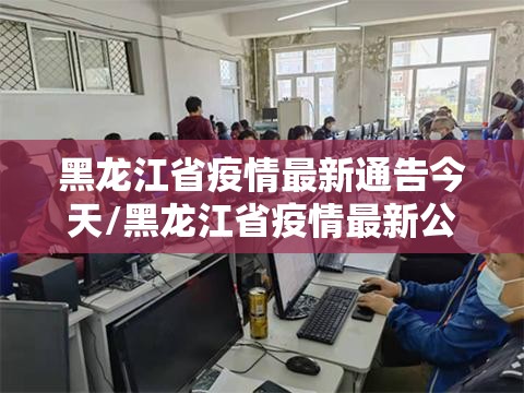 黑龙江省疫情最新通告今天/黑龙江省疫情最新公告今天