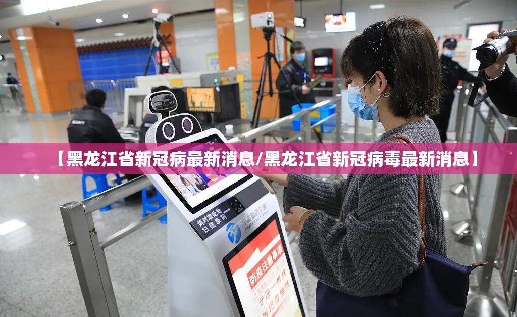 【黑龙江省新冠病最新消息/黑龙江省新冠病毒最新消息】
