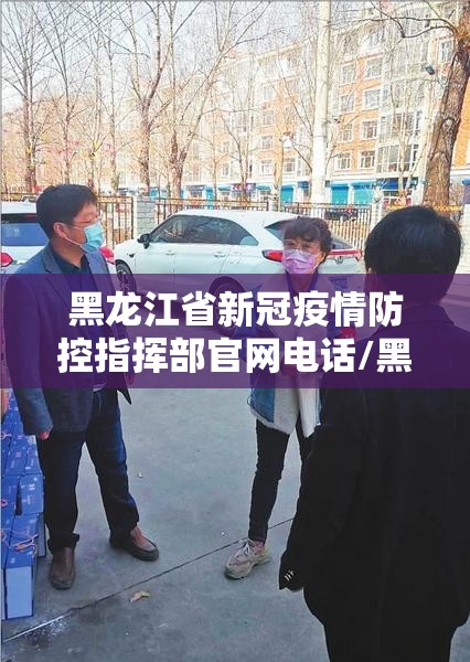 黑龙江省新冠疫情防控指挥部官网电话/黑龙江省新冠疫情防控指挥部官网