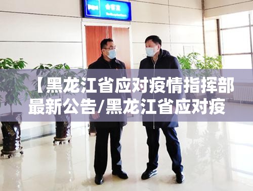 【黑龙江省应对疫情指挥部最新公告/黑龙江省应对疫情指挥部最新公告消息】