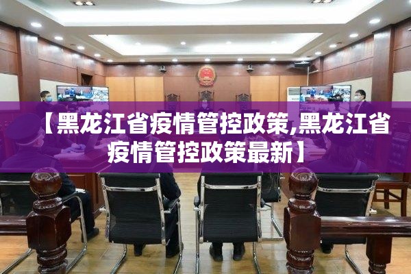 【黑龙江省疫情管控政策,黑龙江省疫情管控政策最新】