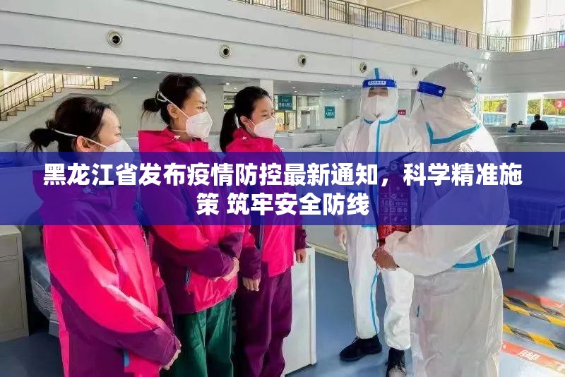 黑龙江省发布疫情防控最新通知，科学精准施策 筑牢安全防线