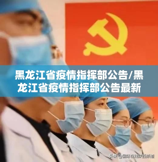 黑龙江省疫情指挥部公告/黑龙江省疫情指挥部公告最新