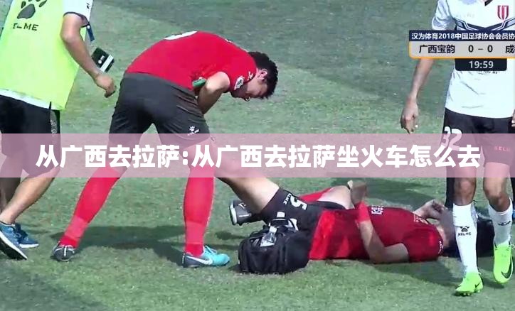 从广西去拉萨:从广西去拉萨坐火车怎么去