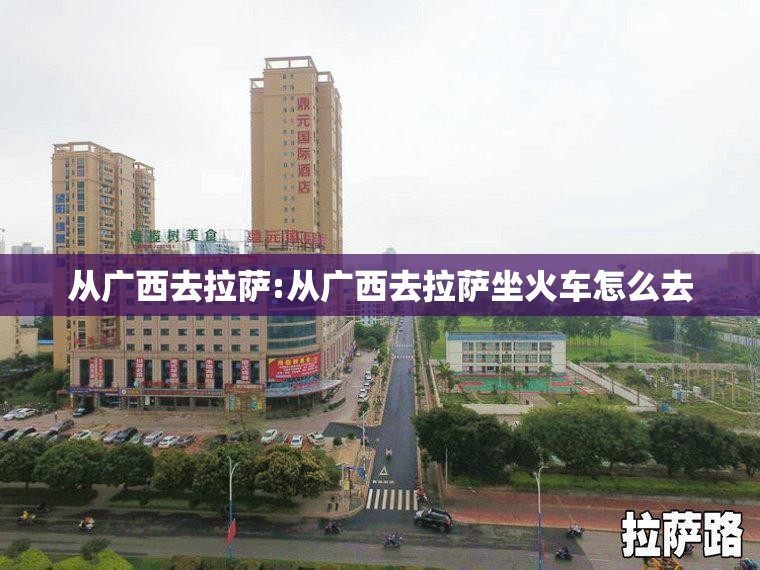 从广西去拉萨:从广西去拉萨坐火车怎么去