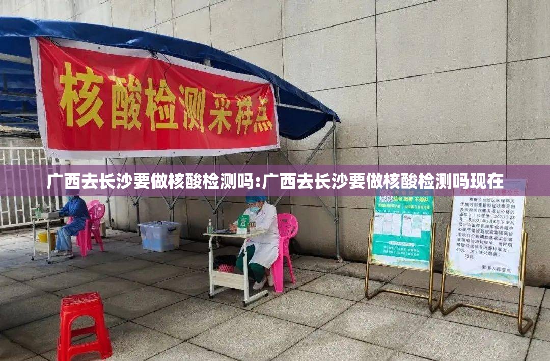 广西去长沙要做核酸检测吗:广西去长沙要做核酸检测吗现在