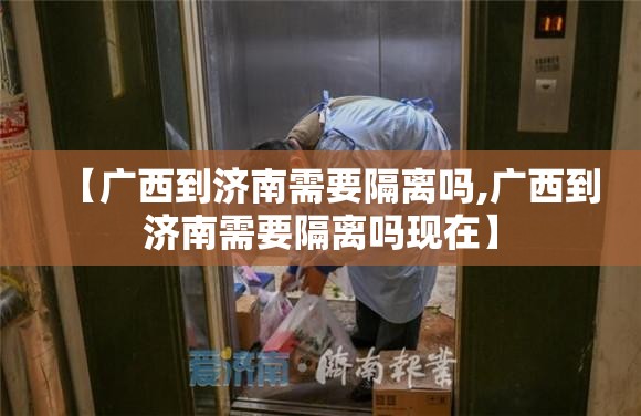 【广西到济南需要隔离吗,广西到济南需要隔离吗现在】