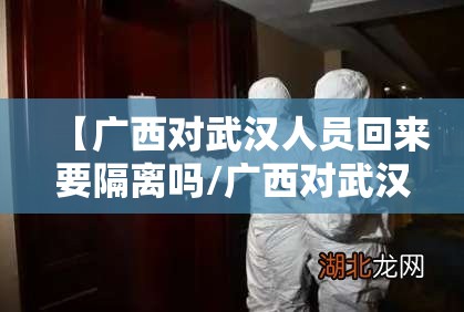 【广西对武汉人员回来要隔离吗/广西对武汉人员回来要隔离吗现在】