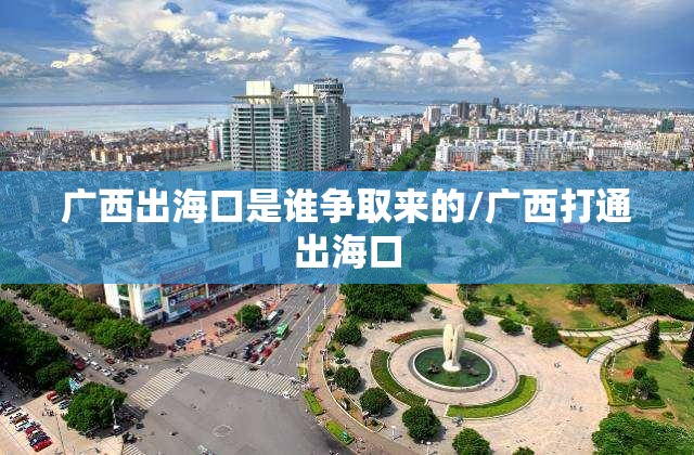 广西出海口是谁争取来的/广西打通出海口