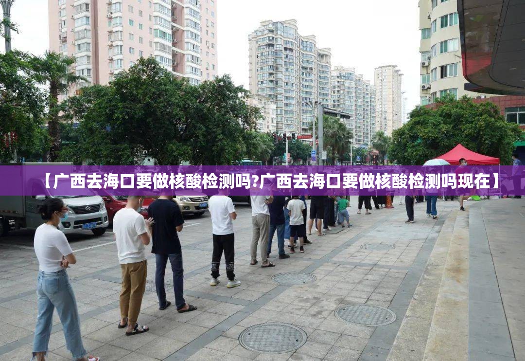 【广西去海口要做核酸检测吗?广西去海口要做核酸检测吗现在】
