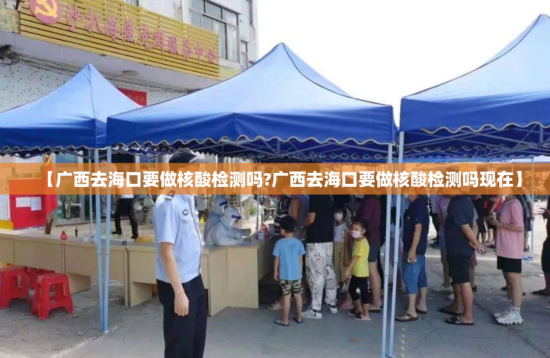 【广西去海口要做核酸检测吗?广西去海口要做核酸检测吗现在】