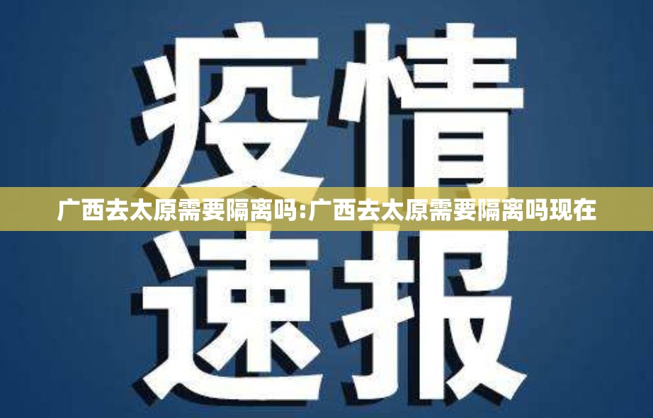 广西去太原需要隔离吗:广西去太原需要隔离吗现在