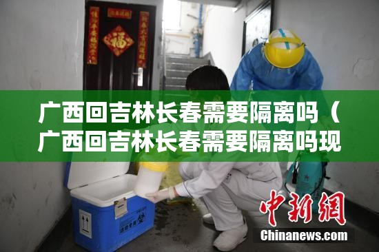广西回吉林长春需要隔离吗（广西回吉林长春需要隔离吗现在）