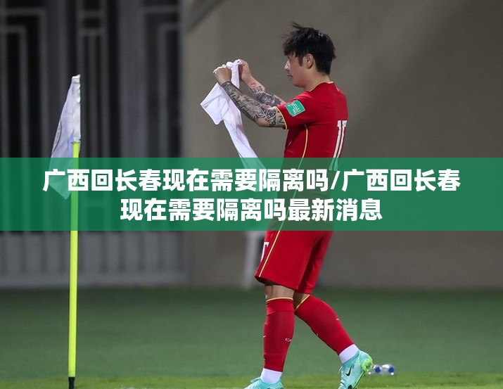 广西回长春现在需要隔离吗/广西回长春现在需要隔离吗最新消息