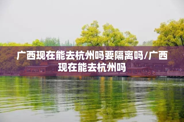 广西现在能去杭州吗要隔离吗/广西现在能去杭州吗