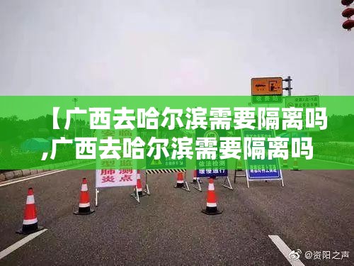 【广西去哈尔滨需要隔离吗,广西去哈尔滨需要隔离吗现在】