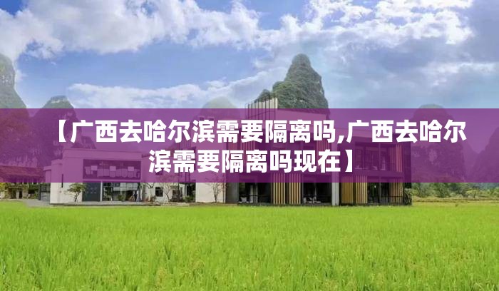 【广西去哈尔滨需要隔离吗,广西去哈尔滨需要隔离吗现在】
