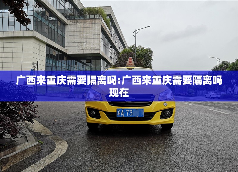 广西来重庆需要隔离吗:广西来重庆需要隔离吗现在