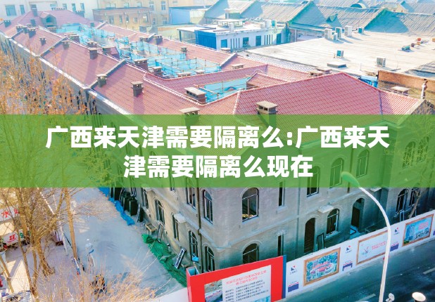 广西来天津需要隔离么:广西来天津需要隔离么现在