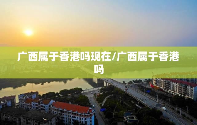 广西属于香港吗现在/广西属于香港吗