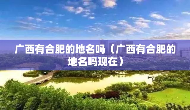 广西有合肥的地名吗（广西有合肥的地名吗现在）