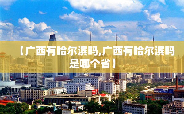 【广西有哈尔滨吗,广西有哈尔滨吗是哪个省】