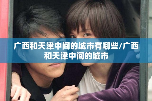 广西和天津中间的城市有哪些/广西和天津中间的城市