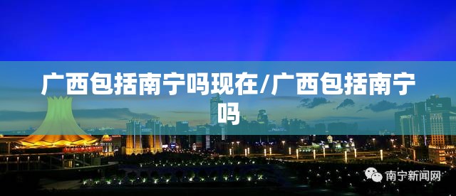 广西包括南宁吗现在/广西包括南宁吗