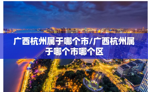广西杭州属于哪个市/广西杭州属于哪个市哪个区