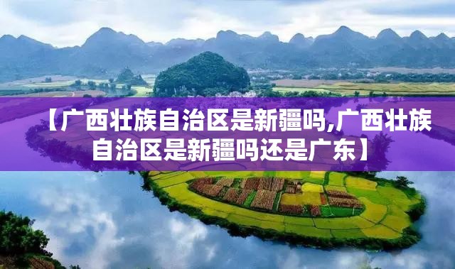 【广西壮族自治区是新疆吗,广西壮族自治区是新疆吗还是广东】