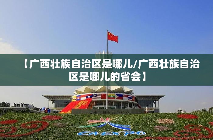 【广西壮族自治区是哪儿/广西壮族自治区是哪儿的省会】