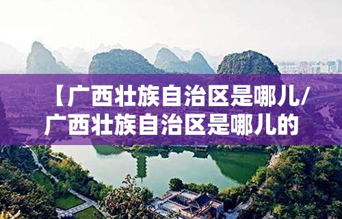 【广西壮族自治区是哪儿/广西壮族自治区是哪儿的省会】