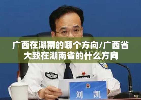 广西在湖南的哪个方向/广西省大致在湖南省的什么方向