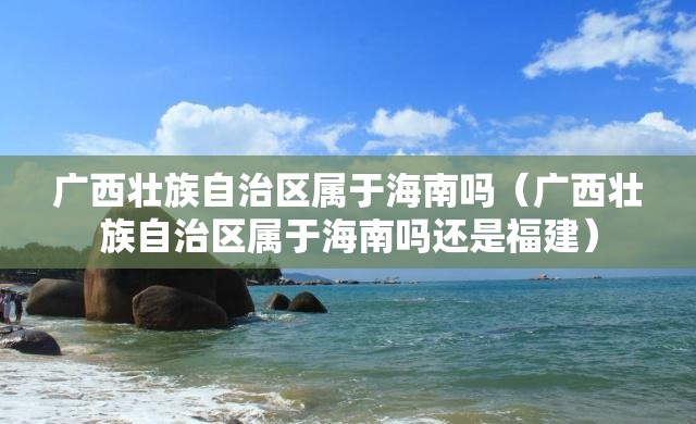 广西壮族自治区属于海南吗（广西壮族自治区属于海南吗还是福建）