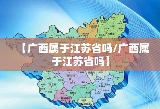 【广西属于江苏省吗/广西属于江苏省吗】
