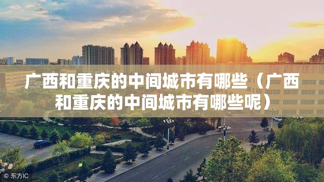 广西和重庆的中间城市有哪些（广西和重庆的中间城市有哪些呢）
