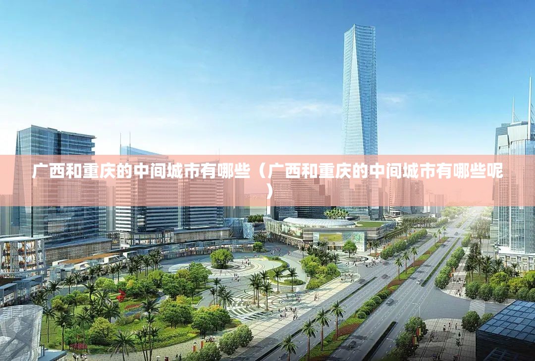 广西和重庆的中间城市有哪些（广西和重庆的中间城市有哪些呢）
