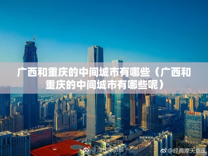 广西和重庆的中间城市有哪些（广西和重庆的中间城市有哪些呢）