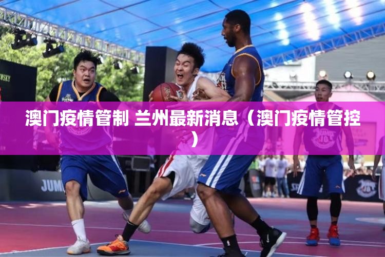 澳门疫情管制 兰州最新消息（澳门疫情管控）