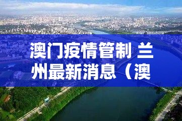 澳门疫情管制 兰州最新消息（澳门疫情管控）