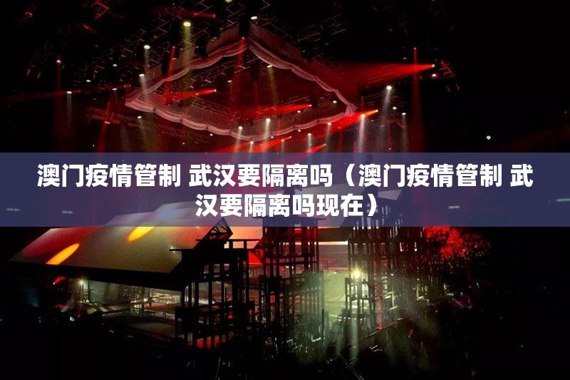 澳门疫情管制 武汉要隔离吗（澳门疫情管制 武汉要隔离吗现在）