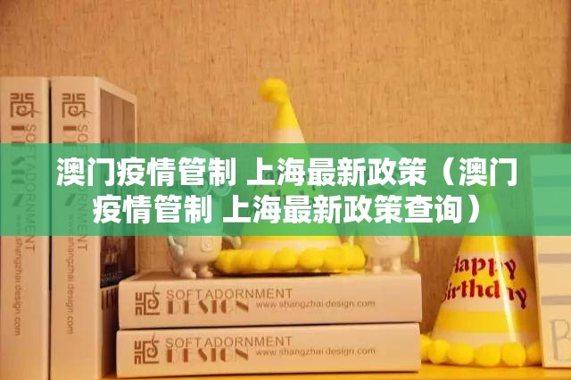 澳门疫情管制 上海最新政策（澳门疫情管制 上海最新政策查询）