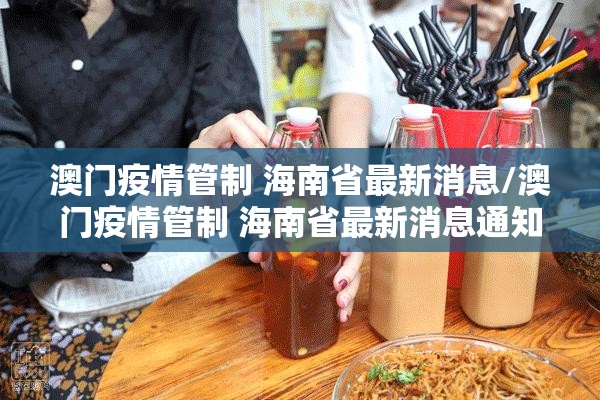 澳门疫情管制 海南省最新消息/澳门疫情管制 海南省最新消息通知