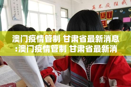 澳门疫情管制 甘肃省最新消息:澳门疫情管制 甘肃省最新消息通知