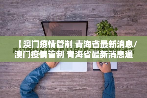 【澳门疫情管制 青海省最新消息/澳门疫情管制 青海省最新消息通知】